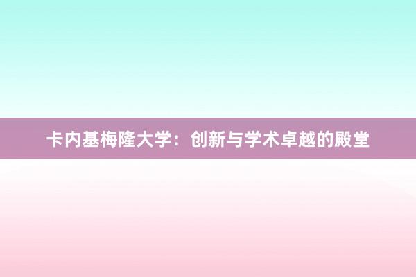 卡内基梅隆大学：创新与学术卓越的殿堂