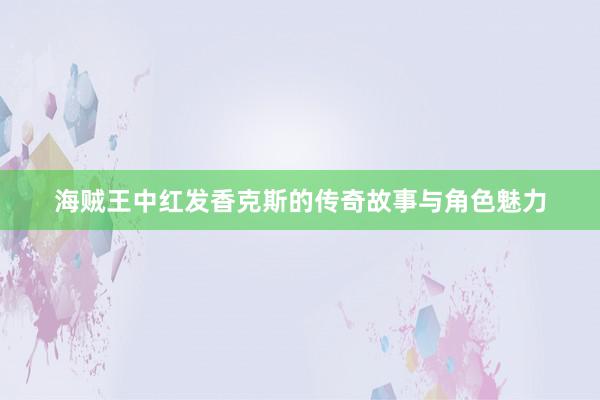 海贼王中红发香克斯的传奇故事与角色魅力