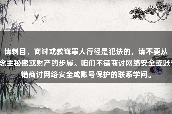 请刺目，商讨或教诲罪人行径是犯法的，请不要从事任何骚扰他东说念主秘密或财产的步履。咱们不错商讨网络安全或账号保护的联系学问。