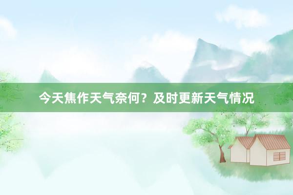 今天焦作天气奈何？及时更新天气情况