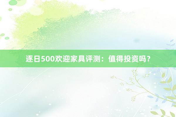 逐日500欢迎家具评测：值得投资吗？